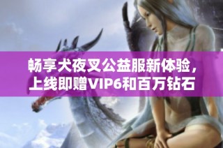 畅享犬夜叉公益服新体验，上线即赠VIP6和百万钻石等你来领