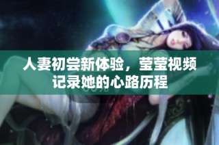 人妻初尝新体验，莹莹视频记录她的心路历程