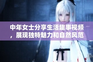 中年女士分享生活趣事视频，展现独特魅力和自然风范