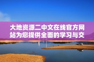 大地资源二中文在线官方网站为您提供全面的学习与交流平台