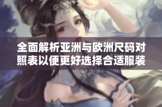 全面解析亚洲与欧洲尺码对照表以便更好选择合适服装尺码