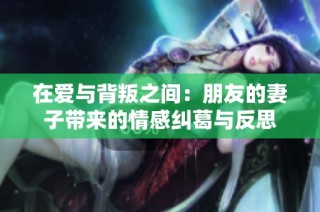 在爱与背叛之间：朋友的妻子带来的情感纠葛与反思