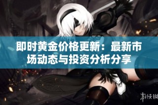 即时黄金价格更新：最新市场动态与投资分析分享