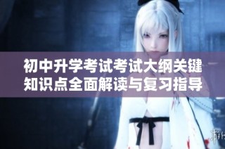 初中升学考试考试大纲关键知识点全面解读与复习指导