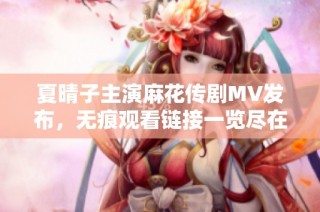 夏晴子主演麻花传剧MV发布，无痕观看链接一览尽在其中