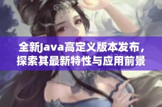 全新Java高定义版本发布，探索其最新特性与应用前景