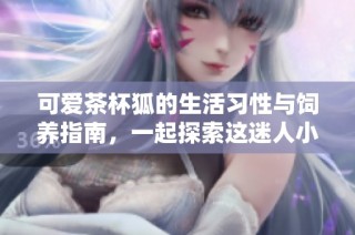 可爱茶杯狐的生活习性与饲养指南，一起探索这迷人小动物的世界