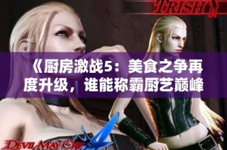 《厨房激战5：美食之争再度升级，谁能称霸厨艺巅峰》