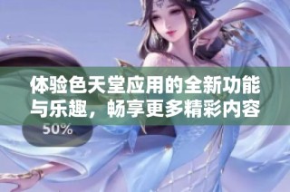 体验色天堂应用的全新功能与乐趣，畅享更多精彩内容乐章。