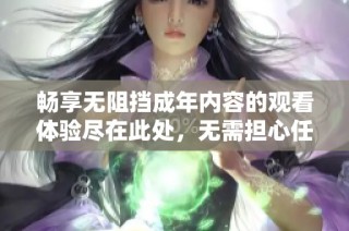 畅享无阻挡成年内容的观看体验尽在此处，无需担心任何限制限制