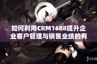如何利用CRM1688提升企业客户管理与销售业绩的有效策略