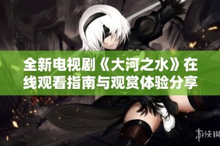 全新电视剧《大河之水》在线观看指南与观赏体验分享