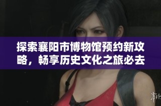 探索襄阳市博物馆预约新攻略，畅享历史文化之旅必去地