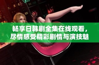畅享日韩剧全集在线观看，尽情感受精彩剧情与演技魅力