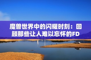 魔兽世界中的闪耀时刻：回顾那些让人难以忘怀的FD瞬间