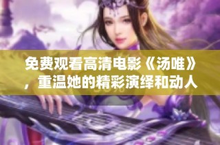 免费观看高清电影《汤唯》，重温她的精彩演绎和动人故事