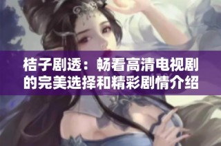 桔子剧透：畅看高清电视剧的完美选择和精彩剧情介绍