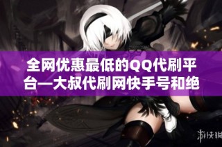 全网优惠最低的QQ代刷平台—大叔代刷网快手号和绝地求生辅助服务