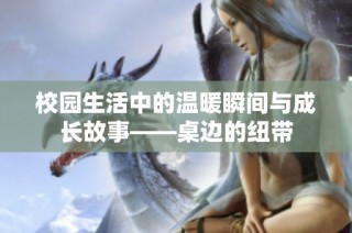 校园生活中的温暖瞬间与成长故事——桌边的纽带