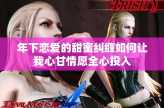 年下恋爱的甜蜜纠缠如何让我心甘情愿全心投入