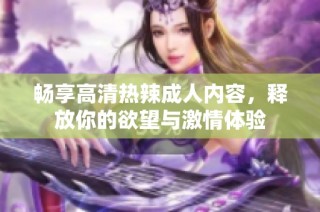 畅享高清热辣成人内容，释放你的欲望与激情体验