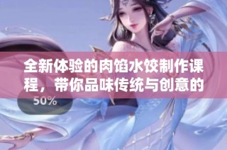 全新体验的肉馅水饺制作课程，带你品味传统与创意的完美结合