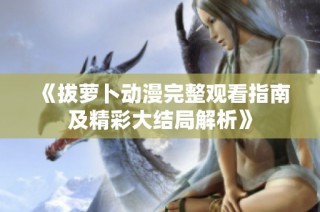 《拔萝卜动漫完整观看指南及精彩大结局解析》
