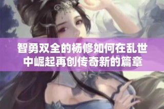 智勇双全的杨修如何在乱世中崛起再创传奇新的篇章