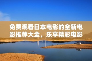 免费观看日本电影的全新电影推荐大全，乐享精彩电影时光