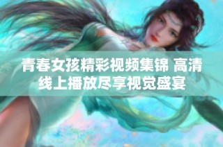 青春女孩精彩视频集锦 高清线上播放尽享视觉盛宴