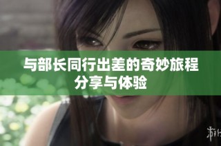 与部长同行出差的奇妙旅程分享与体验