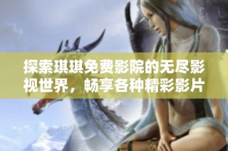 探索琪琪免费影院的无尽影视世界，畅享各种精彩影片的乐趣