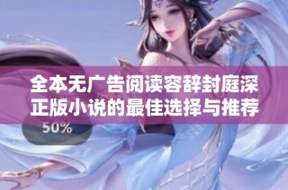 全本无广告阅读容辞封庭深正版小说的最佳选择与推荐