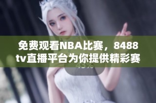 免费观看NBA比赛，8488tv直播平台为你提供精彩赛事体验