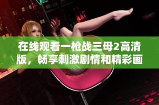 在线观看一枪战三母2高清版，畅享刺激剧情和精彩画面体验