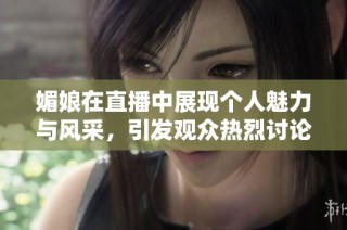 媚娘在直播中展现个人魅力与风采，引发观众热烈讨论与关注