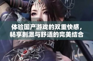 体验国产游戏的双重快感，畅享刺激与舒适的完美结合