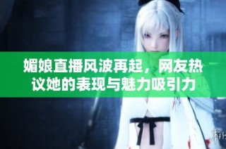 媚娘直播风波再起，网友热议她的表现与魅力吸引力