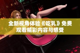 全新视角体验《吃乳》免费观看精彩内容与感受