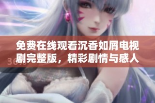 免费在线观看沉香如屑电视剧完整版，精彩剧情与感人爱情不容错过