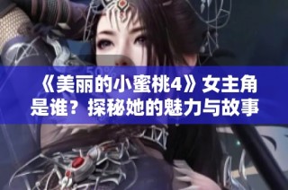 《美丽的小蜜桃4》女主角是谁？探秘她的魅力与故事背景