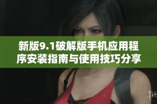 新版9.1破解版手机应用程序安装指南与使用技巧分享