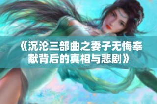 《沉沦三部曲之妻子无悔奉献背后的真相与悲剧》