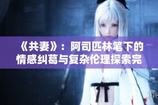 《共妻》：阿司匹林笔下的情感纠葛与复杂伦理探索完全免费阅读详解