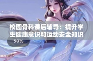 校园骨科课后辅导：提升学生健康意识和运动安全知识