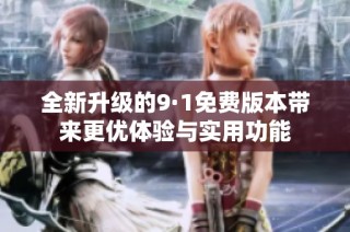全新升级的9·1免费版本带来更优体验与实用功能