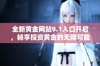 全新黄金网站9.1入口开启，畅享投资黄金的无限可能与机遇