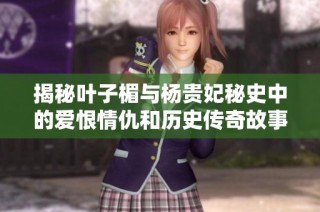 揭秘叶子楣与杨贵妃秘史中的爱恨情仇和历史传奇故事