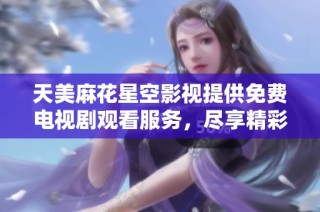 天美麻花星空影视提供免费电视剧观看服务，尽享精彩剧集乐趣