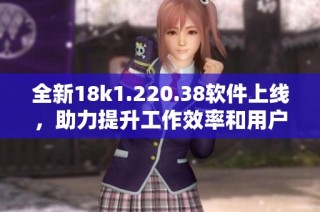全新18k1.220.38软件上线，助力提升工作效率和用户体验